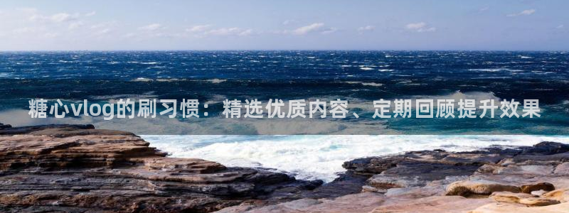 糖心vlog时间：糖心vlog的刷习惯：精选优质内容、定期回顾提升效果