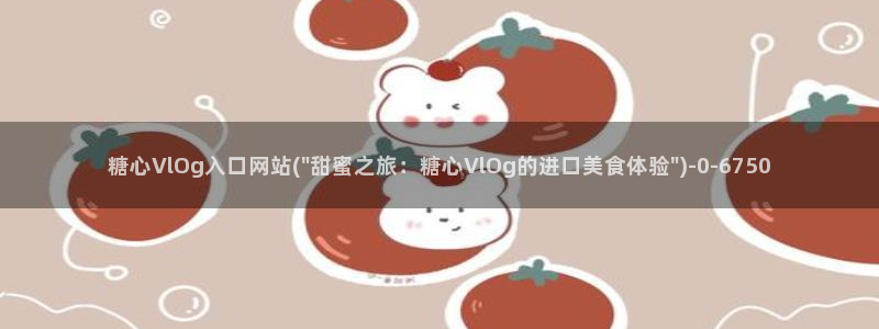 糖心vlog资料：糖心VlOg入口网站(\