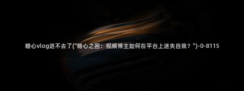 糖心vlog广告：糖心vlog进不去了(\